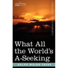 What All the World's A-Seeking: The Vital Law of True Life, True Greatness, Power, and Happiness