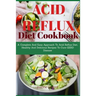 Acid Refux Diet Cookbook: A Complete And Easy Approach To Acid Reflux Diet, Healthy And Delicious Recipes To Cure GERD Disease
