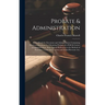 Probate & Administration: A Handbook for Executors and Administrators Containing Practical Directions for Obtaining Probate of a Will Or Letters