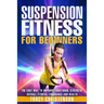 Suspension Fitness: For Beginners: A Beginners Guide to Improving Strength and Stability Through Suspended Training