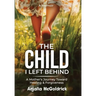 The Child I Left Behind: A Mother's Journey Toward Healing & Forgiveness