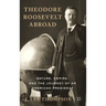 Theodore Roosevelt Abroad: Nature, Empire, and the Journey of an American President