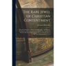 The Rare Jewel of Christian Contentment: Wherein Is Shewed, 1. What Contentment Is. 2. the Holy Art Or Mysterie of It. 3. Several Lessons That Christ