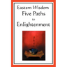 Eastern Wisdom: Five Paths to Enlightenment: The Creed of Buddha, the Sayings of Lao Tzu, Hindu Mysticism, the Great Learning, the Yen