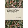 Modelling and Sculpture - A Full Account of the Various Methods and Processes Employed in These Arts