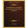 Investigations in Occultism Showing its Practical Value in Daily Life