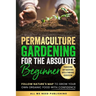 Permaculture Gardening for the Absolute Beginner: Follow Nature's Map to Grow Your Own Organic Food with Confidence and Transform Any Backyard Into a