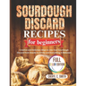 SOURDOUGH DISCARD Recipes for Beginners: Creative and Delicious Ways to Use Your Sourdough Discard from Snacks to Drinks and Everything In Between