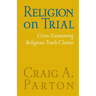 Religion on Trial: Cross-Examining Religious Truth Claims (Second Edition)