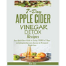 7-Day Apple Cider Vinegar Detox Recipes: Your Quick-Start Guide to Losing 15LBS in 7-Days and Jumpstarting your Journey to Permanent Weight Loss