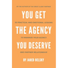 You Get The Agency You Deserve: 20 Practical and Emotional Lessons to Maximize Your Agency and Partner Relationship