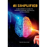 AI Simplified: A Beginner's Guide to Understanding Artificial Intelligence