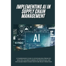 AI Implementation in Supply Chain Management: A Comprehensive Guide to AI Integration, Predictive Analytics, Machine Learning, IoT, Blockchain, and Su