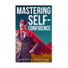 Mastering Self-Confidence: The Ultimate Guide to Total Self-Confidence- Become Confident, Become a Leader, Become Unstoppable