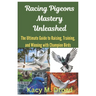 Racing Pigeons Mastery Unleashed: The Ultimate Guide to Raising, Training, and Winning with Champion Birds