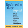 Dysfunction Interrupted: How to Quickly Overcome Depression, Anxiety and Anger Starting Now