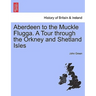 Aberdeen to the Muckle Flugga. a Tour Through the Orkney and Shetland Isles
