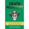 Death Resistant: A Common Sense Guide to Live Long and Drop Dead Healthy