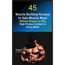 45 Muscle Building Recipes to Gain Muscle Mass Without Shakes or Pills: High Protein Content in Every Meal!