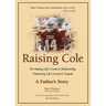 Raising Cole: Developing Life's Greatest Relationship, Embracing Life's Greatest Tragedy: A Father's Story