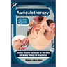 Auriculotherapy: A Practical Guide to Ear Acupuncture: Discover Effective Techniques for Pain Relief and Healing Through Ear Acupunctur