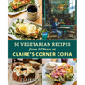 50 Vegetarian Recipes from 50 Years at Claire's Corner Copia