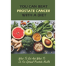 You Can Beat Prostate Cancer With A Diet: What To Eat And What To Do For Optimal Prostate Health