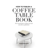 How to Publish a Coffee Table Book: The essential guide to taking your book from idea to publication