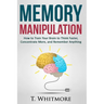 Memory Manipulation: How to Train Your Brain to Think Faster, Concentrate More, and Remember Anything