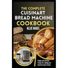 The Complete Cuisinart Bread Machine Cookbook: Easy Step by Step Method for Baking Delicious Perfect Homemade Bread with Simple Recipes For Beginners