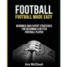 Football: Football Made Easy: Beginner and Expert Strategies For Becoming A Better Football Player