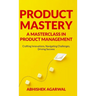 Product Mastery a Masterclass in Product Management: Crafting Innovations, Navigating Challenges, Driving Success