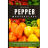 Pepper Masterclass: The Ultimate Guide to Growing, Harvesting, and Mastering Peppers: A Comprehensive Guide to Growing, Cooking, and Understanding the