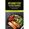 Intermittent Fasting Cookbook: How To Eat What You Want And Still Have Rapid Weight Loss And Gain Lean Muscle For Beginners (Intermittent Fasting To E