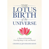 The Lotus Birth of the Universe: A Theory of Everything - From Big Bang, to Life, and Beyond
