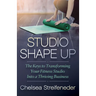 Studio Shape Up: The Keys to Transforming Your Fitness Studio Into a Thriving Business