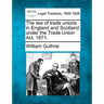 The Law of Trade Unions in England and Scotland Under the Trade Union ACT, 1871.