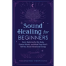 Sound Healing For Beginners: Sonic Medicine for the Body, Chakra Rituals and What They Didn't Tell You About Vibrational Energy