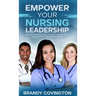 Empower Your Nursing Leadership: A Comprehensive Guide to Career Advancement and Positive Work Environments