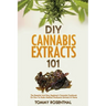 DIY Cannabis Extracts 101: The Essential And Easy Beginner's Cannabis Cookbook On How To Make Medical Marijuana Extracts At Home