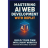 Mastering AI Web Development with Replit: Build Your Own Intelligent Websites