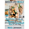 Mason Jar Meals: 60 delicious Mason Jar recipes for every meal of the day includ