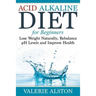 Acid Alkaline Diet For Beginners: Lose Weight Naturally, Rebalance pH Levels and Improve Health