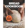 Bread Cookbook: Bread-baking made easy for beginners