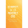 Glimpses of an Invisible God: Experiencing God in the Everyday Moments of Life