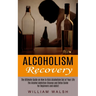Alcoholism Recovery: The Ultimate Guide on How to Kick Alcoholism Out of Your Life (The Alcohol Addiction Cleanse and Detox Guide for Beginners and Ad