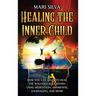 Healing the Inner Child: How You Can Begin to Heal the Wounded Soul Within Using Meditation, Awareness, Journaling, and More