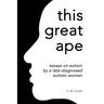 this great ape: essays on autism by a late-diagnosed autistic woman