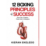 12 Boxing Principles of Success: Train Like A Fighter, Think Like A Champion