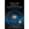 What Was What Is What Is To Come: An eye-opener for people of all ages, nationalities, and religions